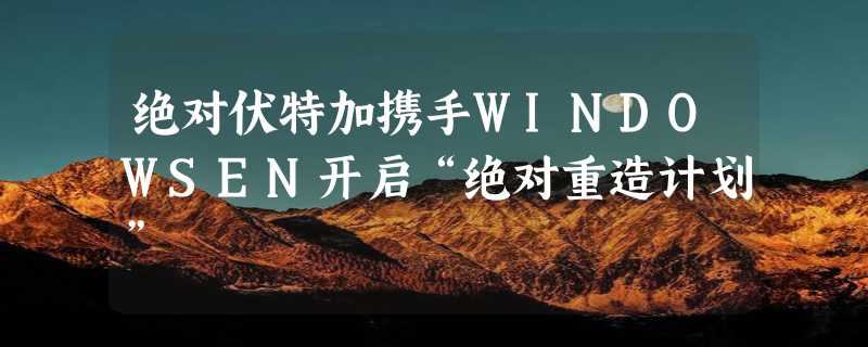 绝对伏特加携手WINDOWSEN开启“绝对重造计划”