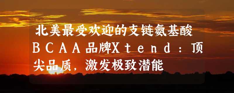 北美最受欢迎的支链氨基酸BCAA品牌Xtend：顶尖品质，激发极致潜能