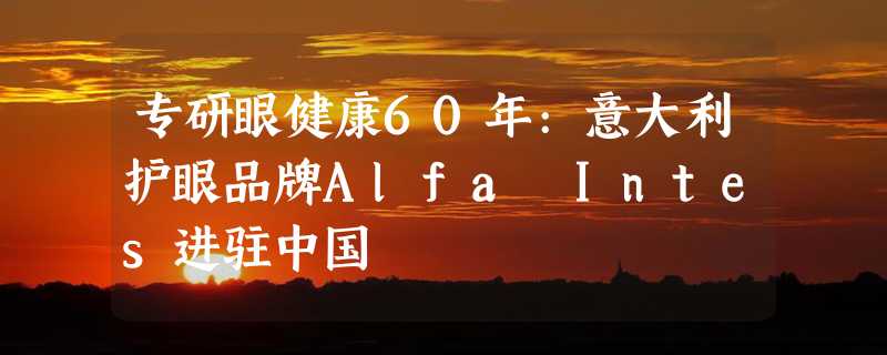 专研眼健康60年:意大利护眼品牌Alfa Intes进驻中国