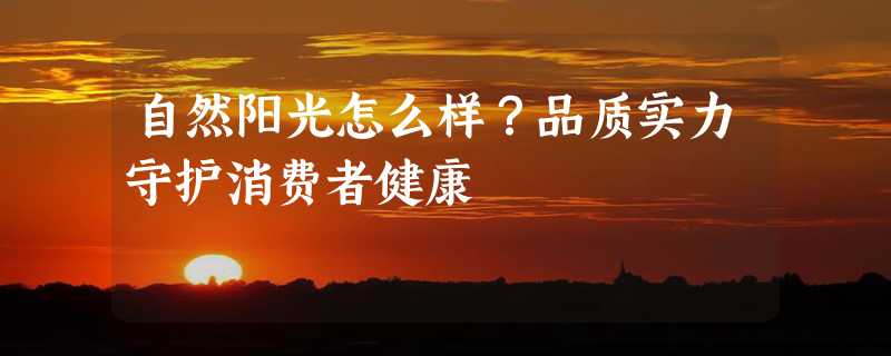 自然阳光怎么样？品质实力守护消费者健康