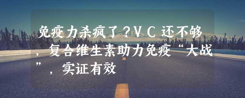 免疫力杀疯了？VC还不够，复合维生素助力免疫“大战”，实证有效