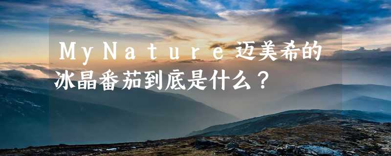 MyNature迈美希的冰晶番茄到底是什么？