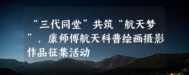 “三代同堂”共筑“航天梦”，康师傅航天科普绘画摄影作品征集活动