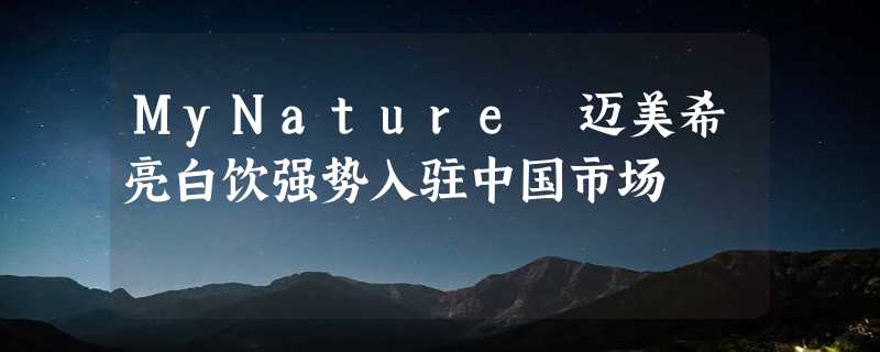 MyNature 迈美希亮白饮强势入驻中国市场