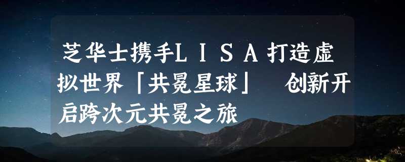 芝华士携手LISA打造虚拟世界「共冕星球」 创新开启跨次元共冕之旅