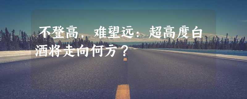 不登高，难望远：超高度白酒将走向何方？