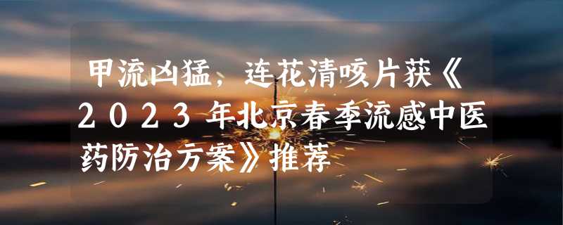 甲流凶猛，连花清咳片获《2023年北京春季流感中医药防治方案》推荐