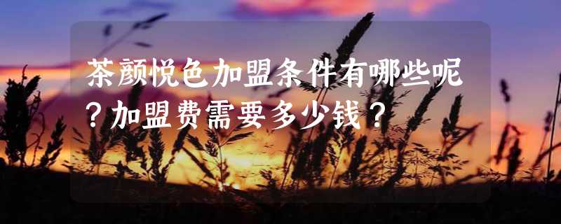 茶颜悦色加盟条件有哪些呢？加盟费需要多少钱？