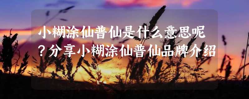 小糊涂仙普仙是什么意思呢？分享小糊涂仙普仙品牌介绍