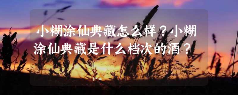 小糊涂仙典藏怎么样？小糊涂仙典藏是什么档次的酒？