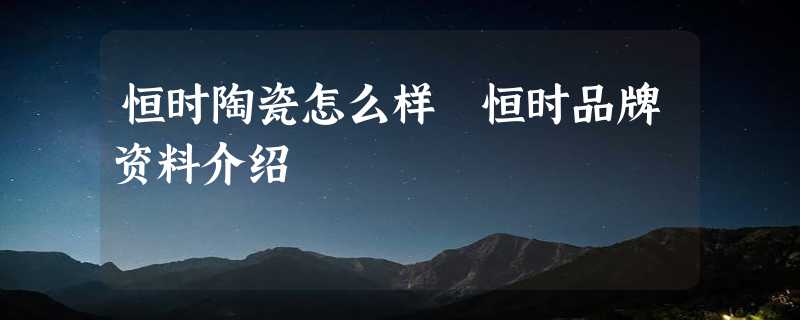 恒时陶瓷怎么样 恒时品牌资料介绍