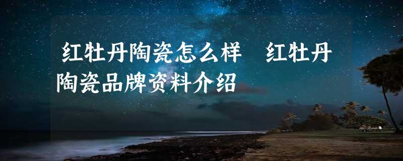 红牡丹陶瓷怎么样 红牡丹陶瓷品牌资料介绍