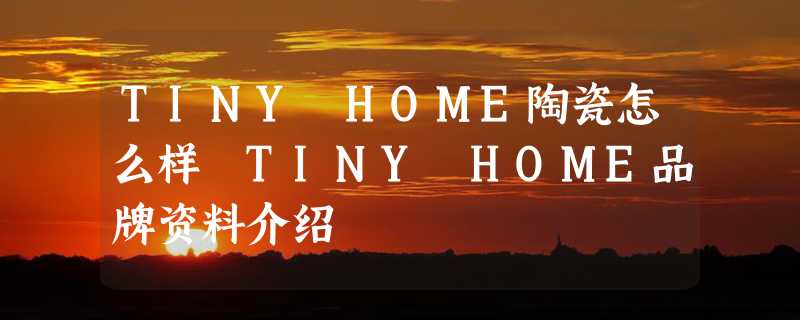 TINY HOME陶瓷怎么样 TINY HOME品牌资料介绍