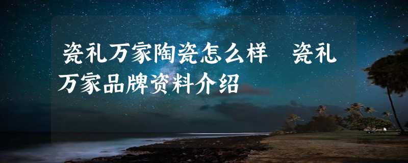 瓷礼万家陶瓷怎么样 瓷礼万家品牌资料介绍