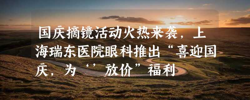 国庆摘镜活动火热来袭，上海瑞东医院眼科推出“喜迎国庆，为‘’放价”福利