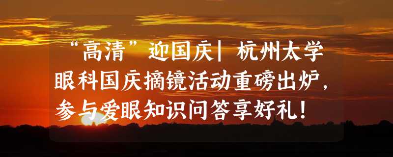 “高清”迎国庆|杭州太学眼科国庆摘镜活动重磅出炉，参与爱眼知识问答享好礼！