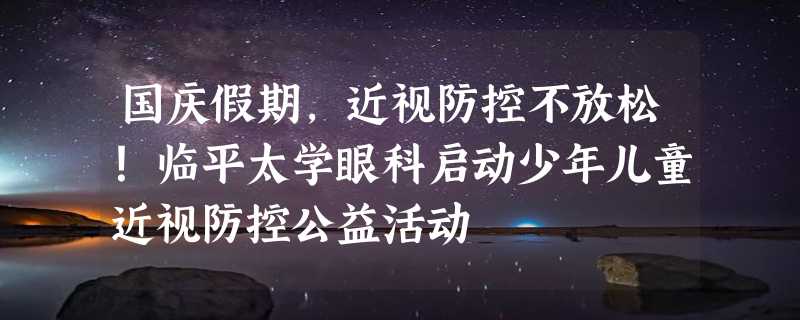 国庆假期，近视防控不放松！临平太学眼科启动少年儿童近视防控公益活动