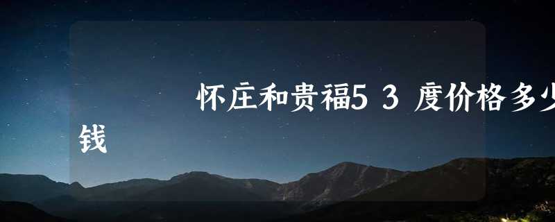 怀庄和贵福53度价格多少钱