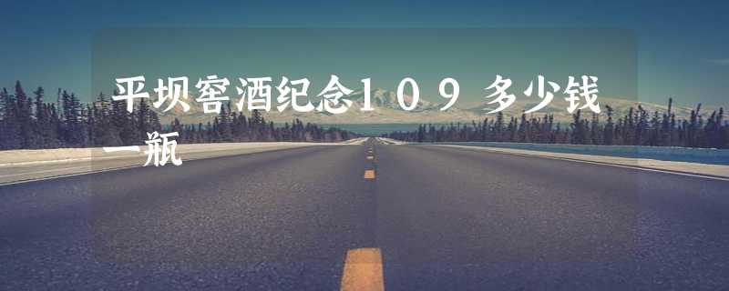 平坝窖酒纪念109多少钱一瓶