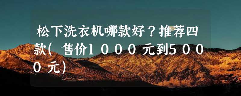 松下洗衣机哪款好？推荐四款(售价1000元到5000元)