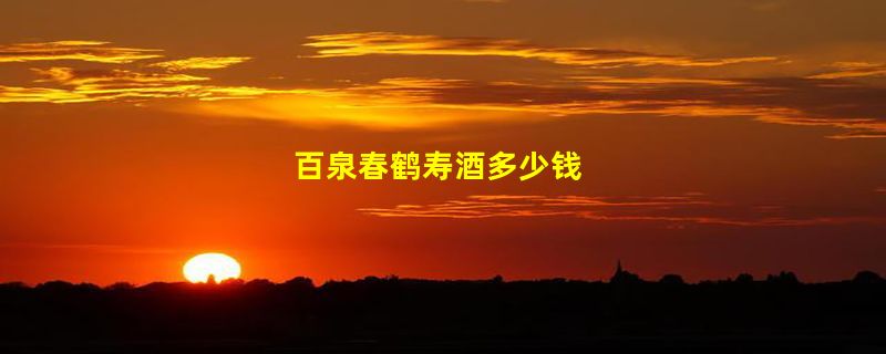 百泉春鹤寿酒多少钱