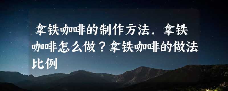 拿铁咖啡的制作方法，拿铁咖啡怎么做？拿铁咖啡的做法比例