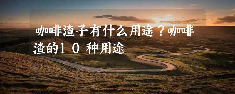 咖啡渣子有什么用途？咖啡渣的10种用途