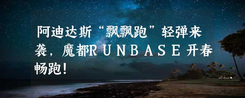 阿迪达斯“飘飘跑”轻弹来袭，魔都RUNBASE开春畅跑！