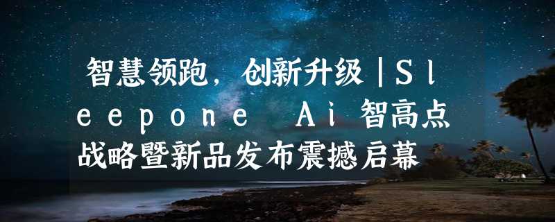 智慧领跑，创新升级｜Sleepone Ai智高点 战略暨新品发布震撼启幕