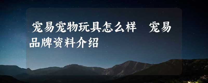 宠易宠物玩具怎么样 宠易品牌资料介绍