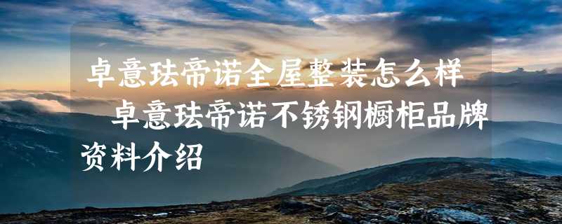 卓意珐帝诺全屋整装怎么样 卓意珐帝诺不锈钢橱柜品牌资料介绍