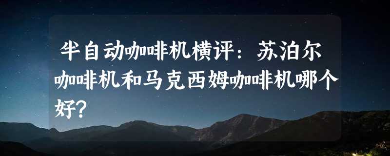 半自动咖啡机横评：苏泊尔咖啡机和马克西姆咖啡机哪个好?