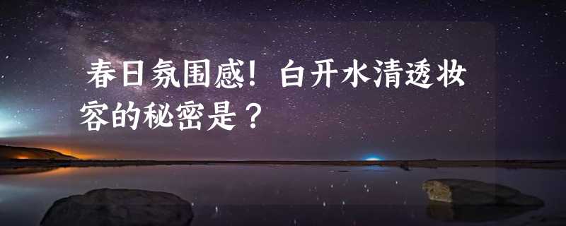 春日氛围感！白开水清透妆容的秘密是？