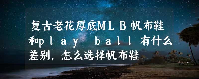 复古老花厚底MLB帆布鞋和play ball有什么差别，怎么选择帆布鞋