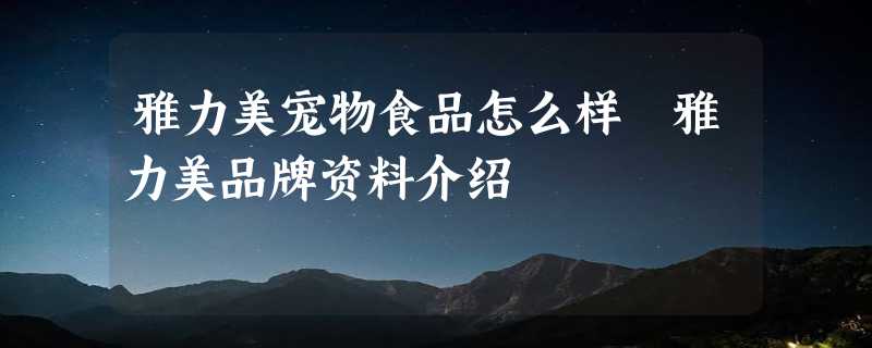 雅力美宠物食品怎么样 雅力美品牌资料介绍