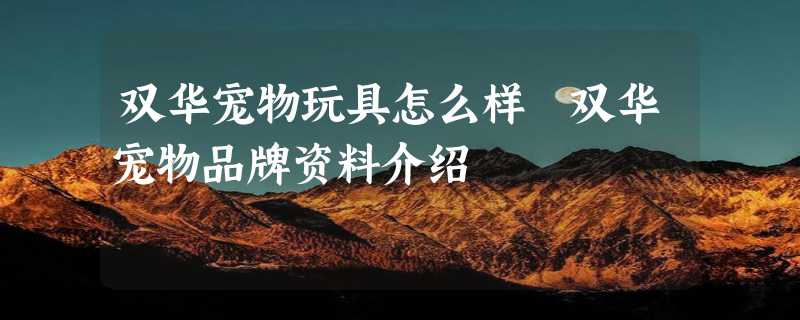 双华宠物玩具怎么样 双华宠物品牌资料介绍