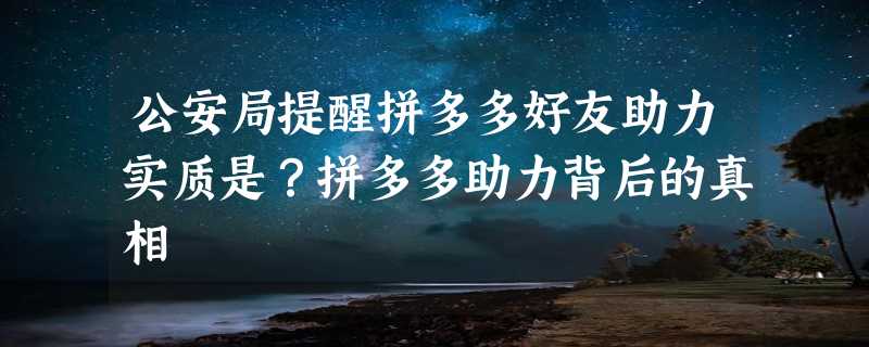 公安局提醒拼多多好友助力实质是？拼多多助力背后的真相