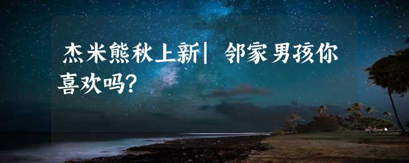 杰米熊秋上新|邻家男孩你喜欢吗?