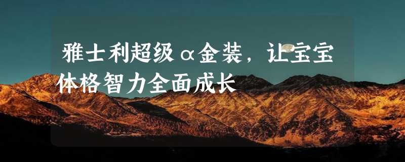 雅士利超级α金装，让宝宝体格智力全面成长