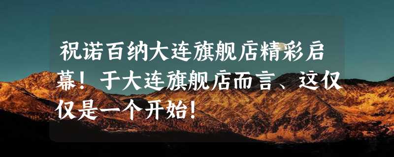 祝诺百纳大连旗舰店精彩启幕！于大连旗舰店而言、这仅仅是一个开始！