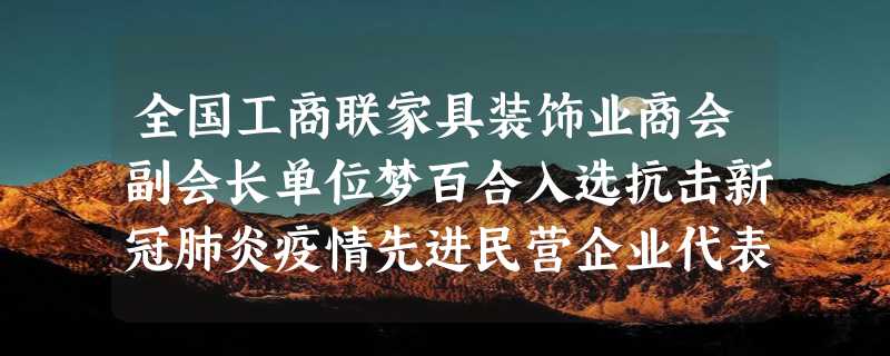 全国工商联家具装饰业商会副会长单位梦百合入选抗击新冠肺炎疫情先进民营企业代表