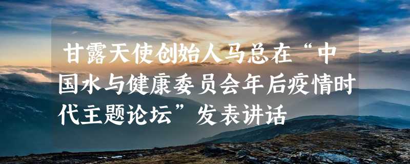 甘露天使创始人马总在“中国水与健康委员会年后疫情时代主题论坛”发表讲话