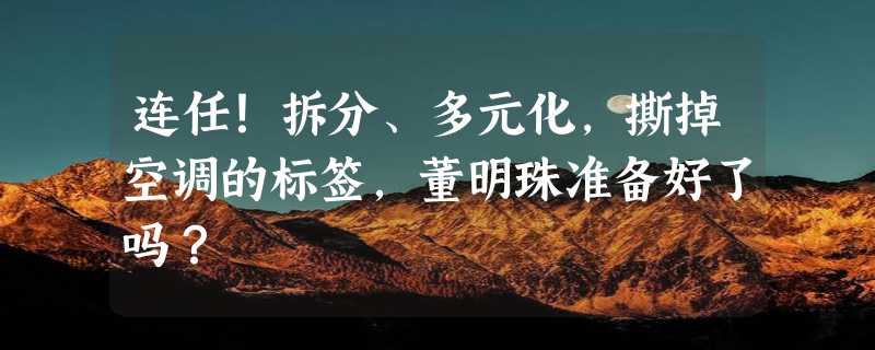 连任！拆分、多元化，撕掉空调的标签，董明珠准备好了吗？