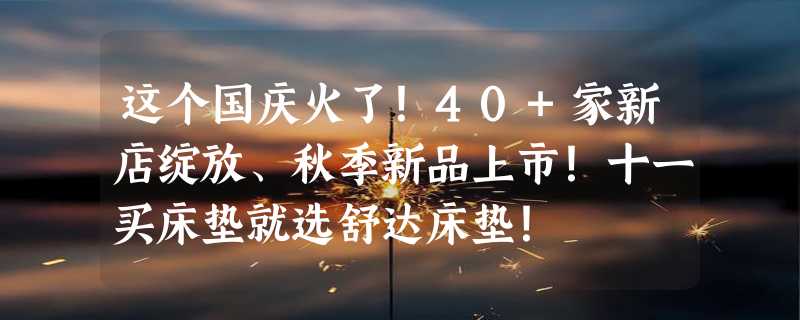 这个国庆火了！40+家新店绽放、秋季新品上市！十一买床垫就选舒达床垫！