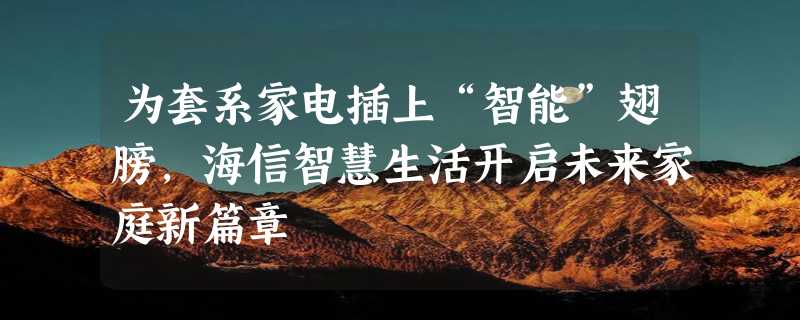 为套系家电插上“智能”翅膀，海信智慧生活开启未来家庭新篇章