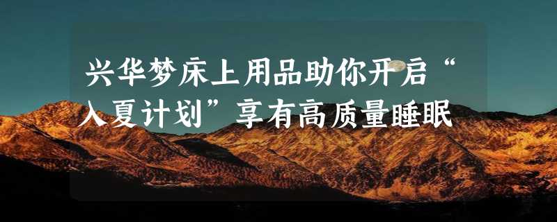 兴华梦床上用品助你开启“入夏计划”享有高质量睡眠