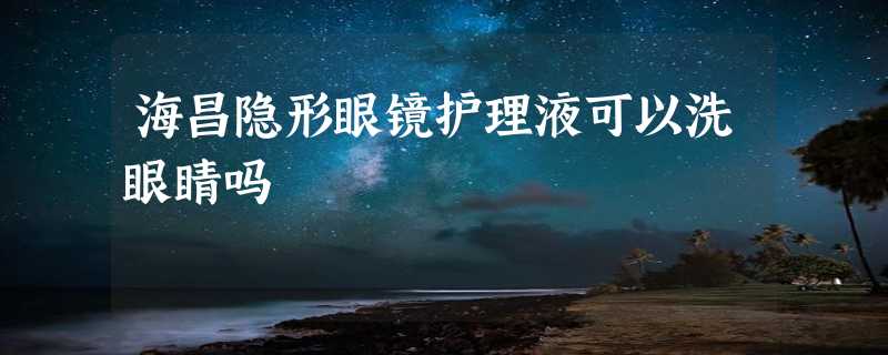 海昌隐形眼镜护理液可以洗眼睛吗