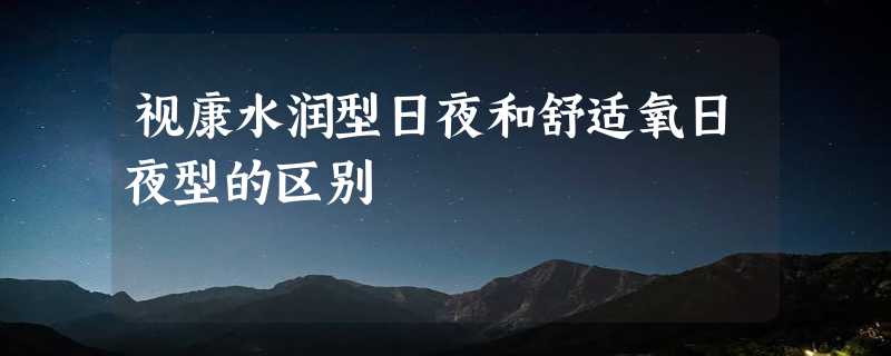 视康水润型日夜和舒适氧日夜型的区别