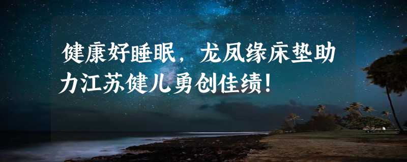 健康好睡眠，龙凤缘床垫助力江苏健儿勇创佳绩！