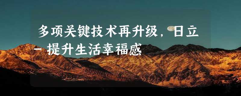 多项关键技术再升级，日立-提升生活幸福感